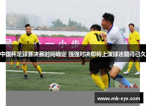 中国杯足球赛决赛时间确定 强强对决即将上演球迷期待已久