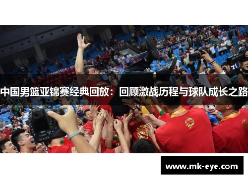 中国男篮亚锦赛经典回放：回顾激战历程与球队成长之路