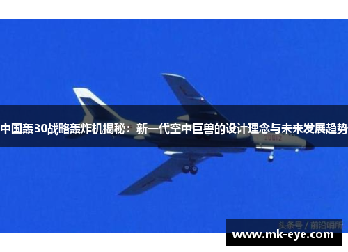 中国轰30战略轰炸机揭秘：新一代空中巨兽的设计理念与未来发展趋势