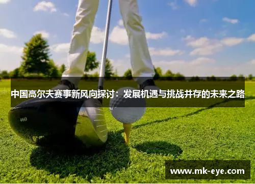 中国高尔夫赛事新风向探讨：发展机遇与挑战并存的未来之路