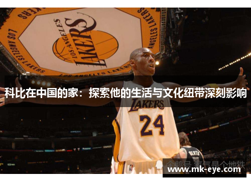 科比在中国的家：探索他的生活与文化纽带深刻影响