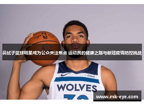 鼻拭子篮球明星成为公众关注焦点 运动员的健康之路与新冠疫情防控挑战