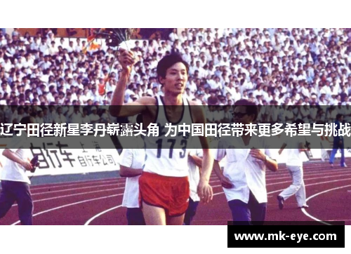 辽宁田径新星李丹崭露头角 为中国田径带来更多希望与挑战