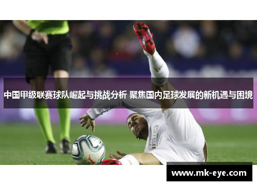中国甲级联赛球队崛起与挑战分析 聚焦国内足球发展的新机遇与困境