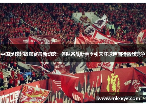 中国足球超级联赛最新动态：各队备战新赛季引关注球迷期待激烈竞争